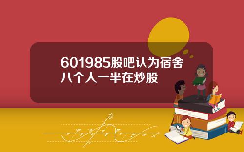 601985股吧认为宿舍八个人一半在炒股