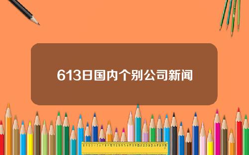 613日国内个别公司新闻