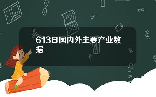 613日国内外主要产业数据