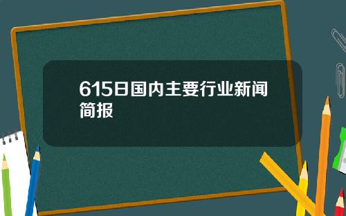 615日国内主要行业新闻简报