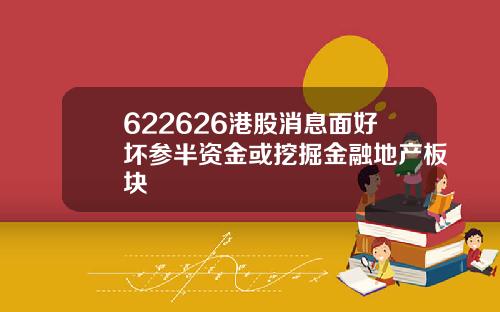 622626港股消息面好坏参半资金或挖掘金融地产板块