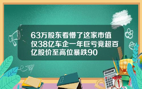 63万股东看懵了这家市值仅38亿车企一年巨亏竟超百亿股价至高位暴跌90