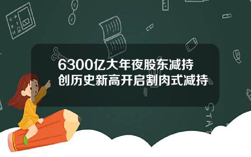 6300亿大年夜股东减持创历史新高开启割肉式减持