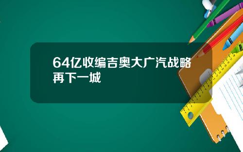 64亿收编吉奥大广汽战略再下一城