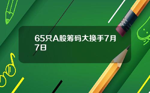 65只A股筹码大换手7月7日