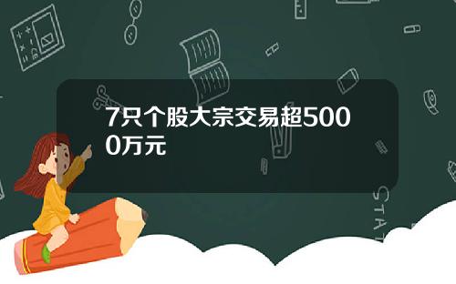 7只个股大宗交易超5000万元