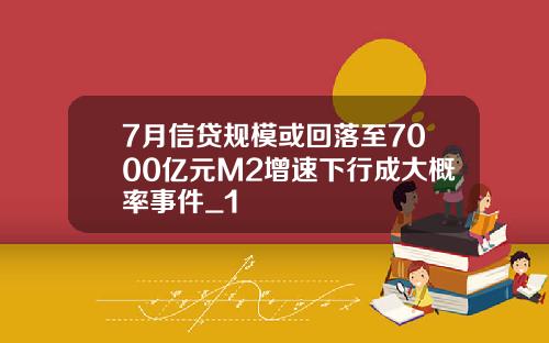 7月信贷规模或回落至7000亿元M2增速下行成大概率事件_1