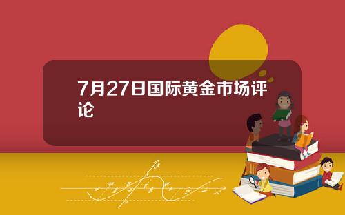 7月27日国际黄金市场评论