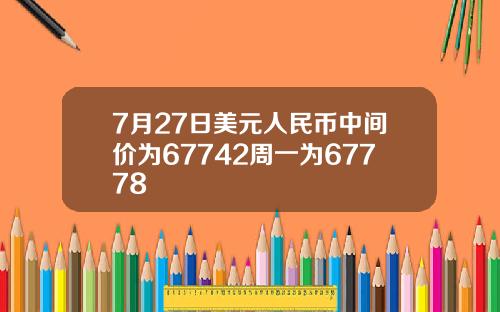 7月27日美元人民币中间价为67742周一为67778