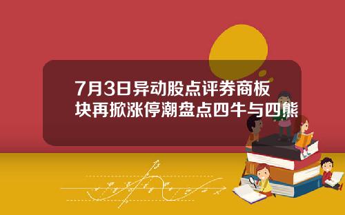 7月3日异动股点评券商板块再掀涨停潮盘点四牛与四熊