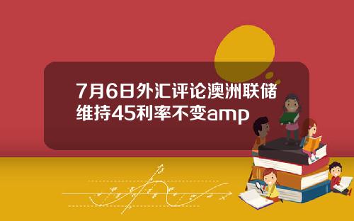 7月6日外汇评论澳洲联储维持45利率不变amp