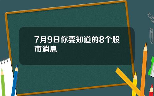 7月9日你要知道的8个股市消息