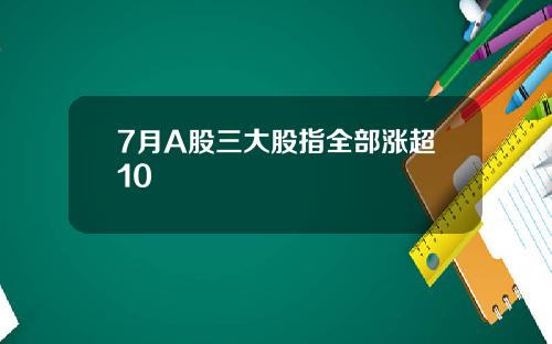 7月A股三大股指全部涨超10