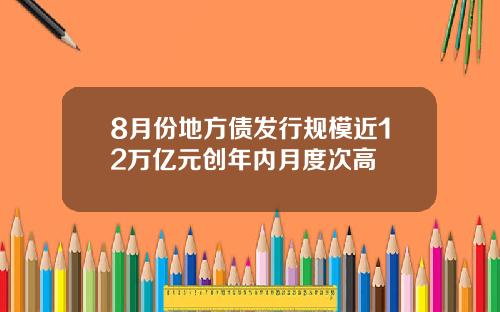 8月份地方债发行规模近12万亿元创年内月度次高