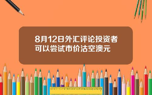 8月12日外汇评论投资者可以尝试市价沽空澳元