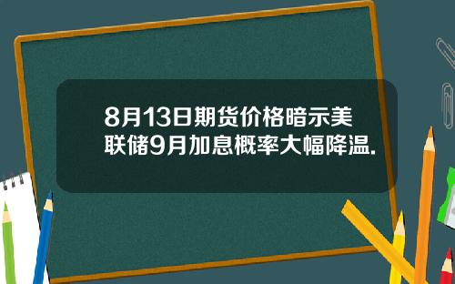 8月13日期货价格暗示美联储9月加息概率大幅降温.