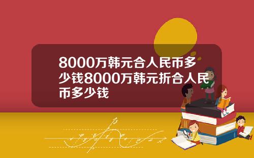 8000万韩元合人民币多少钱8000万韩元折合人民币多少钱