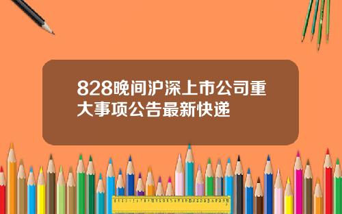 828晚间沪深上市公司重大事项公告最新快递