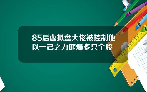 85后虚拟盘大佬被控制他以一己之力砸爆多只个股