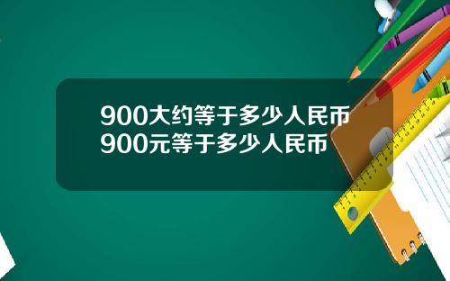 900大约等于多少人民币900元等于多少人民币