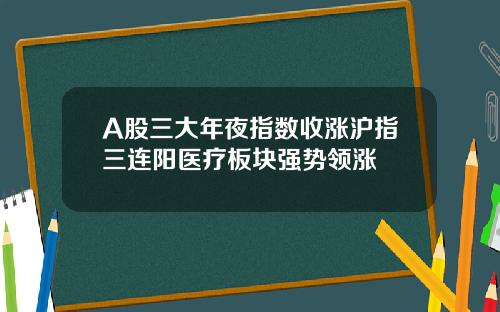 A股三大年夜指数收涨沪指三连阳医疗板块强势领涨