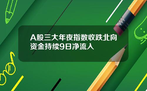 A股三大年夜指数收跌北向资金持续9日净流入