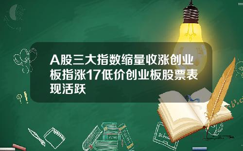 A股三大指数缩量收涨创业板指涨17低价创业板股票表现活跃