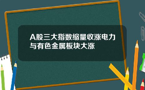 A股三大指数缩量收涨电力与有色金属板块大涨