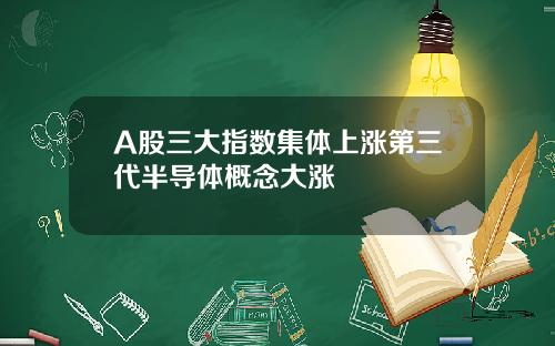 A股三大指数集体上涨第三代半导体概念大涨