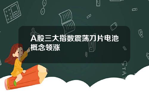 A股三大指数震荡刀片电池概念领涨