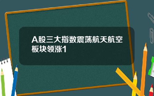 A股三大指数震荡航天航空板块领涨1