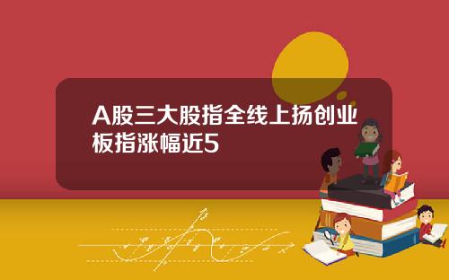 A股三大股指全线上扬创业板指涨幅近5