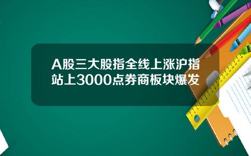 A股三大股指全线上涨沪指站上3000点券商板块爆发