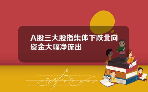 A股三大股指集体下跌北向资金大幅净流出