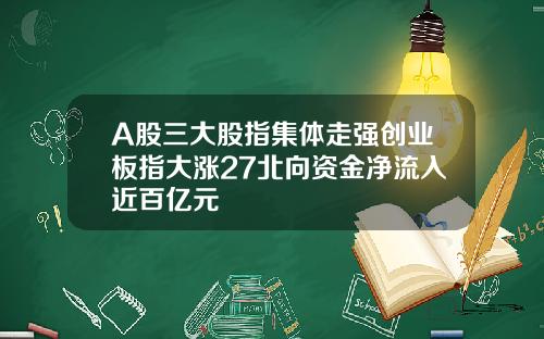 A股三大股指集体走强创业板指大涨27北向资金净流入近百亿元