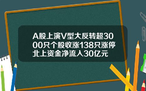 A股上演V型大反转超3000只个股收涨138只涨停北上资金净流入30亿元