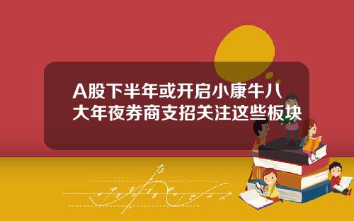 A股下半年或开启小康牛八大年夜券商支招关注这些板块