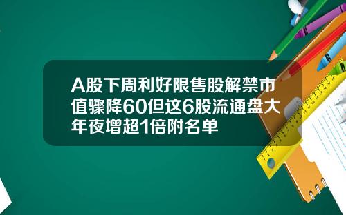 A股下周利好限售股解禁市值骤降60但这6股流通盘大年夜增超1倍附名单