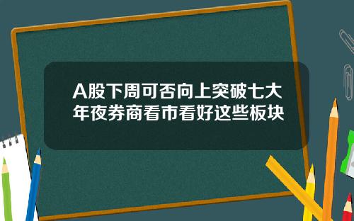 A股下周可否向上突破七大年夜券商看市看好这些板块