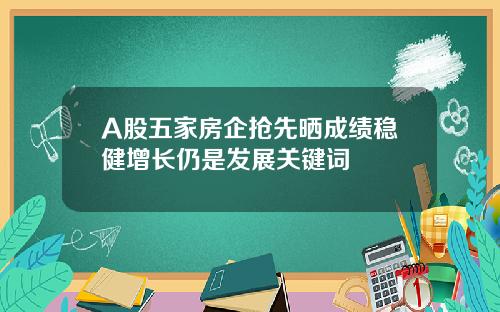 A股五家房企抢先晒成绩稳健增长仍是发展关键词