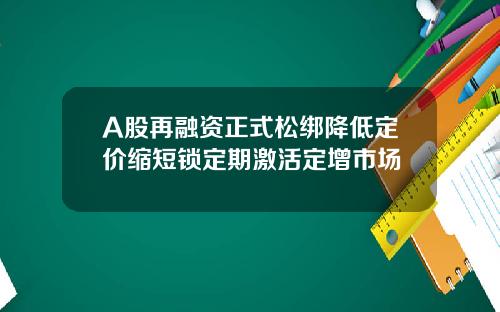 A股再融资正式松绑降低定价缩短锁定期激活定增市场