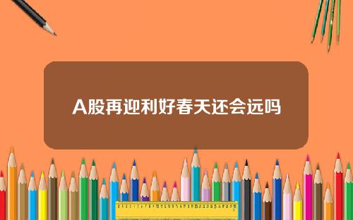 A股再迎利好春天还会远吗