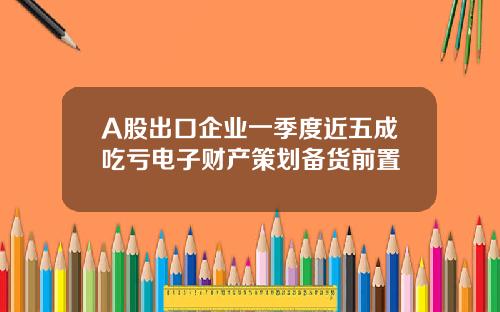 A股出口企业一季度近五成吃亏电子财产策划备货前置