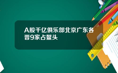 A股千亿俱乐部北京广东各晋9家占鳌头