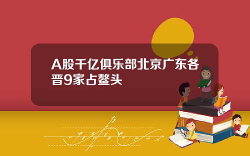 A股千亿俱乐部北京广东各晋9家占鳌头