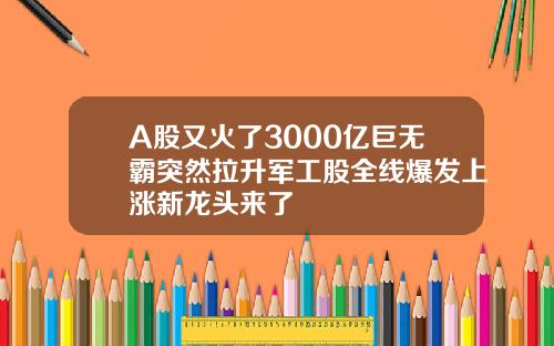 A股又火了3000亿巨无霸突然拉升军工股全线爆发上涨新龙头来了