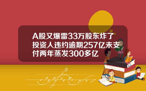 A股又爆雷33万股东炸了投资人违约逾期257亿未支付两年蒸发300多亿