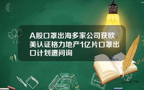 A股口罩出海多家公司获欧美认证格力地产1亿片口罩出口计划遭问询