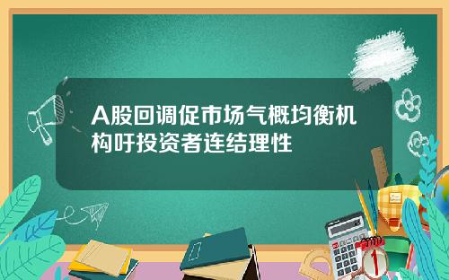 A股回调促市场气概均衡机构吁投资者连结理性