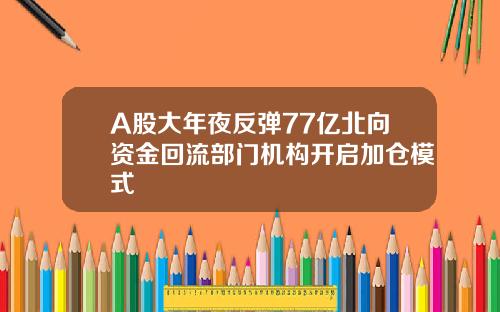 A股大年夜反弹77亿北向资金回流部门机构开启加仓模式